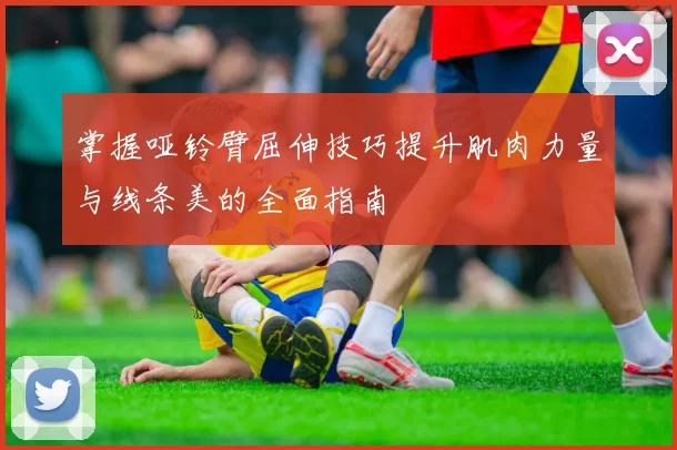 掌握哑铃臂屈伸技巧提升肌肉力量与线条美的全面指南