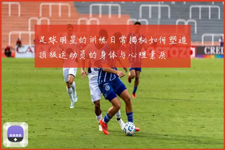 足球明星的训练日常揭秘如何塑造顶级运动员的身体与心理素质