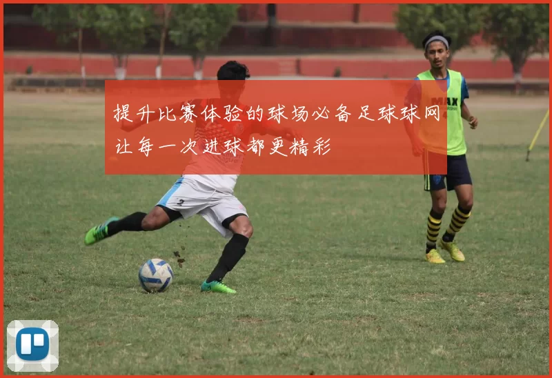 提升比赛体验的球场必备足球球网让每一次进球都更精彩