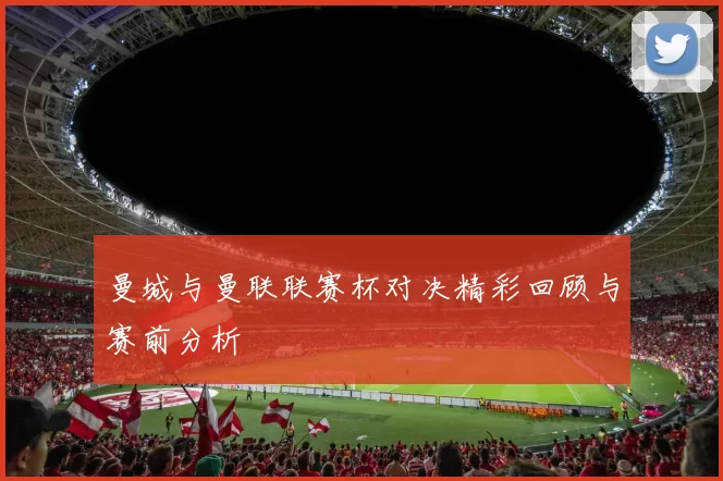 曼城与曼联联赛杯对决精彩回顾与赛前分析