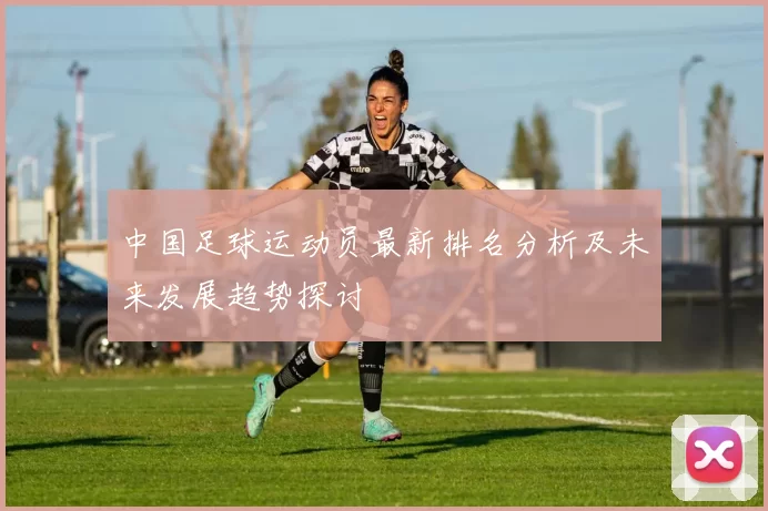 中国足球运动员最新排名分析及未来发展趋势探讨