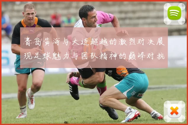 青岛黄海与大连超越的激烈对决展现足球魅力与团队精神的巅峰对抗