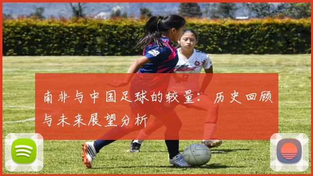 南非与中国足球的较量：历史回顾与未来展望分析