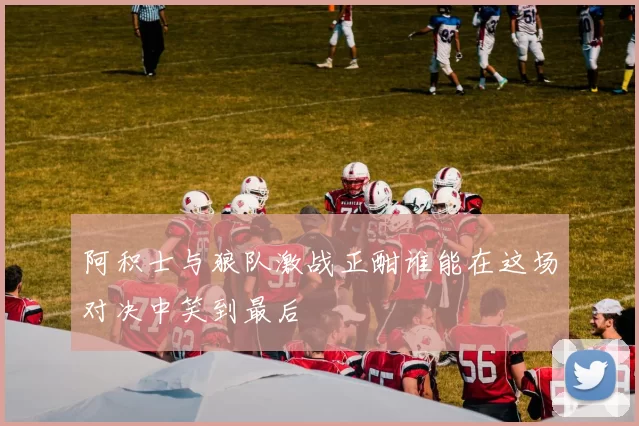 阿积士与狼队激战正酣谁能在这场对决中笑到最后