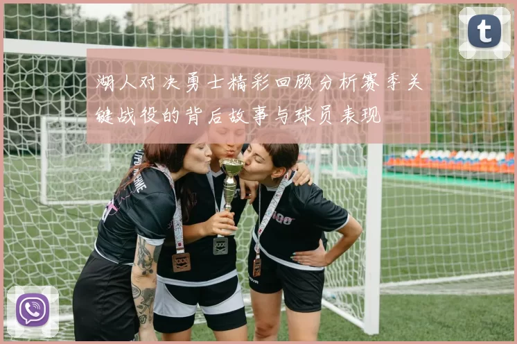 湖人对决勇士精彩回顾分析赛季关键战役的背后故事与球员表现
