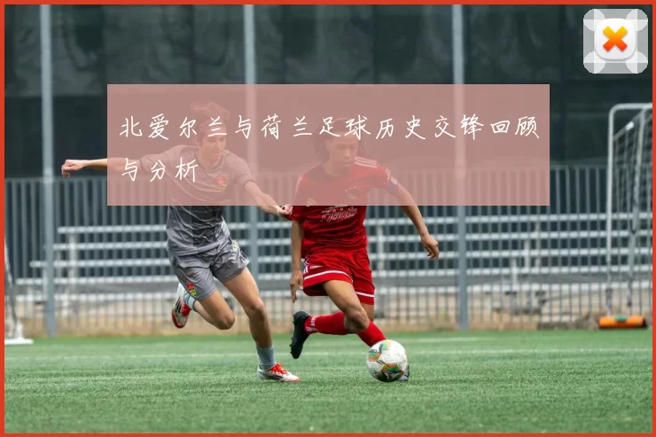 北爱尔兰与荷兰足球历史交锋回顾与分析