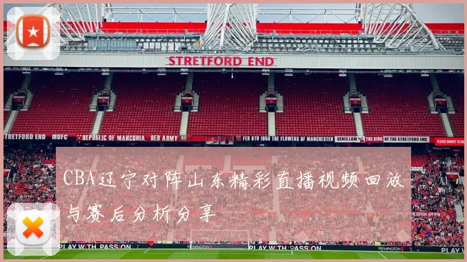CBA辽宁对阵山东精彩直播视频回放与赛后分析分享
