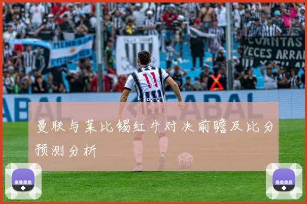 曼联与莱比锡红牛对决前瞻及比分预测分析